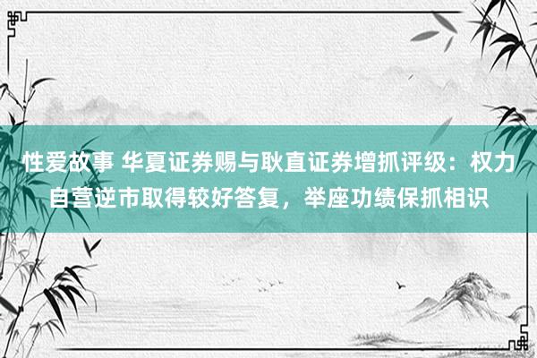 性爱故事 华夏证券赐与耿直证券增抓评级：权力自营逆市取得较好答复，举座功绩保抓相识