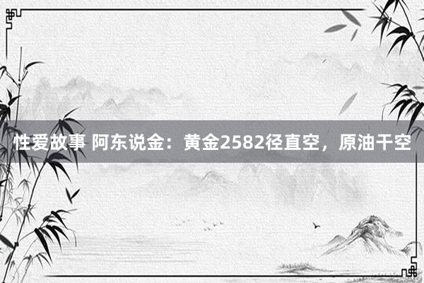 性爱故事 阿东说金：黄金2582径直空，原油干空