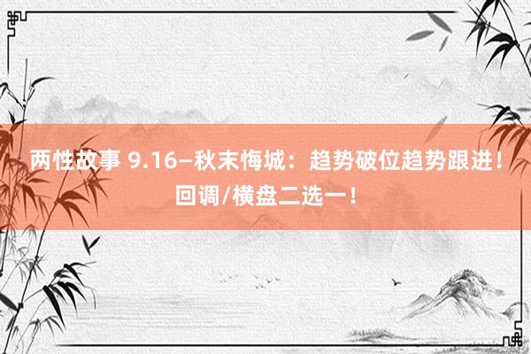 两性故事 9.16—秋末悔城：趋势破位趋势跟进！回调/横盘二选一！