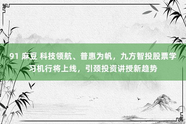 91 麻豆 科技领航、普惠为帆，九方智投股票学习机行将上线，引颈投资讲授新趋势