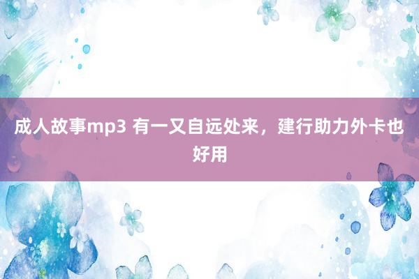 成人故事mp3 有一又自远处来，建行助力外卡也好用