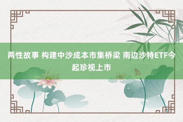 两性故事 构建中沙成本市集桥梁 南边沙特ETF今起珍视上市