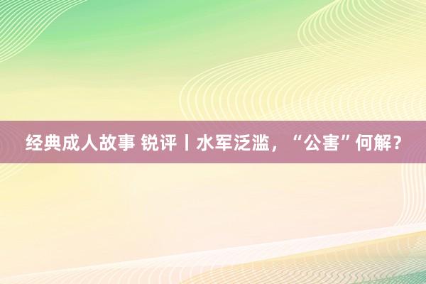 经典成人故事 锐评丨水军泛滥，“公害”何解？