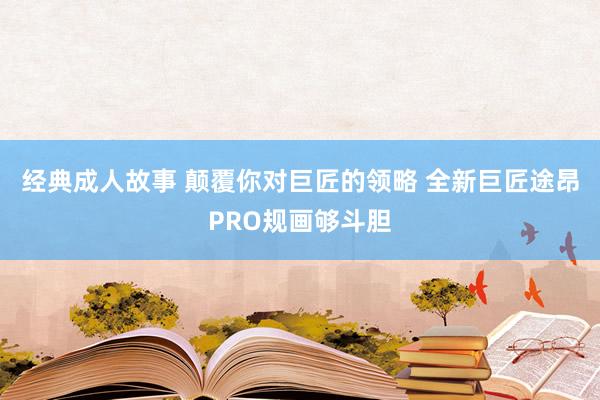 经典成人故事 颠覆你对巨匠的领略 全新巨匠途昂PRO规画够斗胆