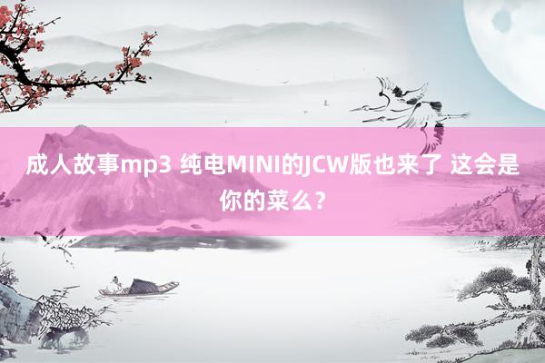 成人故事mp3 纯电MINI的JCW版也来了 这会是你的菜么？