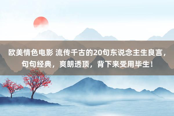 欧美情色电影 流传千古的20句东说念主生良言，句句经典，爽朗透顶，背下来受用毕生！