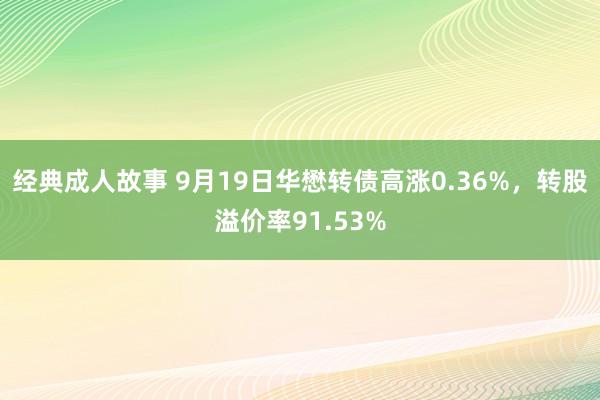 经典成人故事 9月19日华懋转债高涨0.36%，转股溢价率91.53%