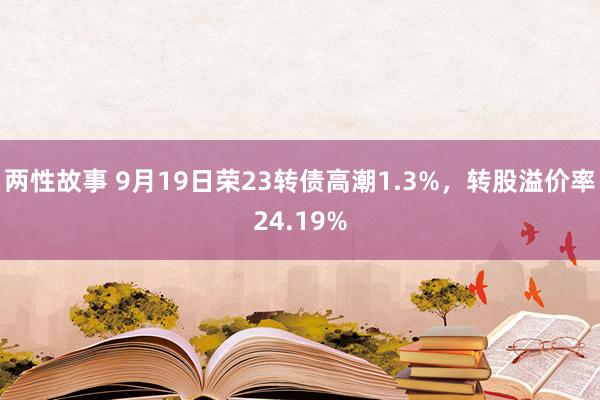 两性故事 9月19日荣23转债高潮1.3%，转股溢价率24.19%