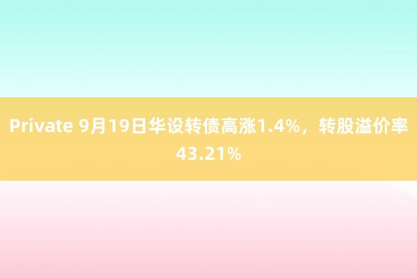 Private 9月19日华设转债高涨1.4%，转股溢价率43.21%