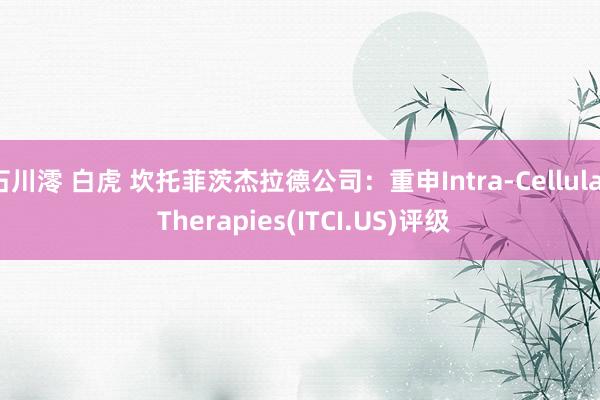 石川澪 白虎 坎托菲茨杰拉德公司：重申Intra-Cellular Therapies(ITCI.US)评级