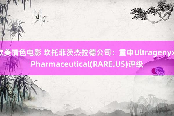 欧美情色电影 坎托菲茨杰拉德公司：重申Ultragenyx Pharmaceutical(RARE.US)评级