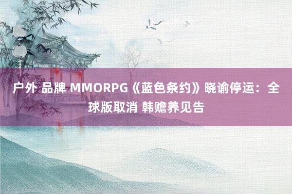 户外 品牌 MMORPG《蓝色条约》晓谕停运：全球版取消 韩赡养见告