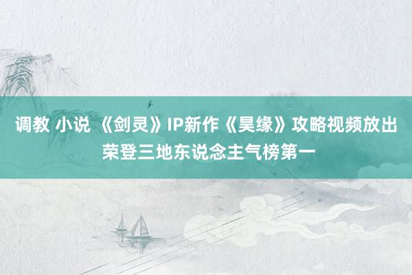 调教 小说 《剑灵》IP新作《昊缘》攻略视频放出 荣登三地东说念主气榜第一