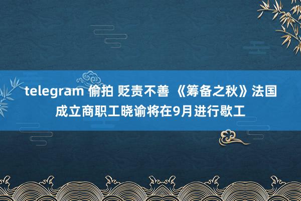 telegram 偷拍 贬责不善 《筹备之秋》法国成立商职工晓谕将在9月进行歇工