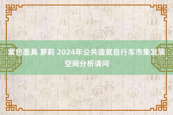 紫色面具 萝莉 2024年公共造就自行车市集发展空间分析请问