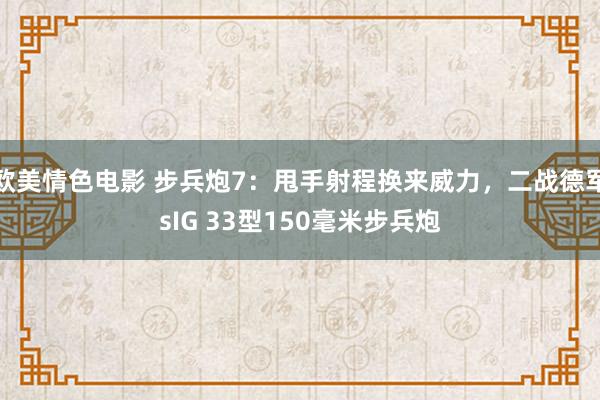 欧美情色电影 步兵炮7：甩手射程换来威力，二战德军sIG 33型150毫米步兵炮