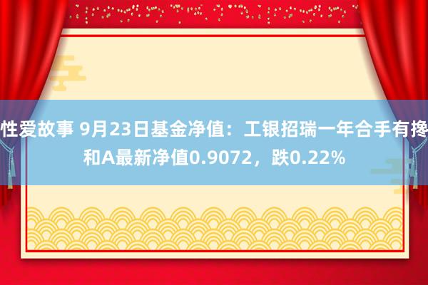 性爱故事 9月23日基金净值：工银招瑞一年合手有搀和A最新净值0.9072，跌0.22%