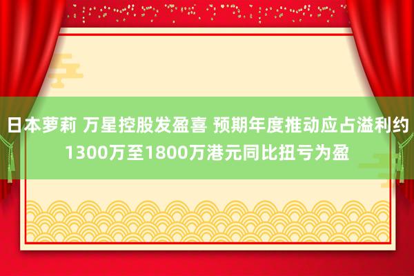 日本萝莉 万星控股发盈喜 预期年度推动应占溢利约1300万至1800万港元同比扭亏为盈