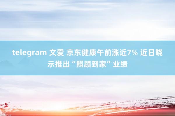 telegram 文爱 京东健康午前涨近7% 近日晓示推出“照顾到家”业绩