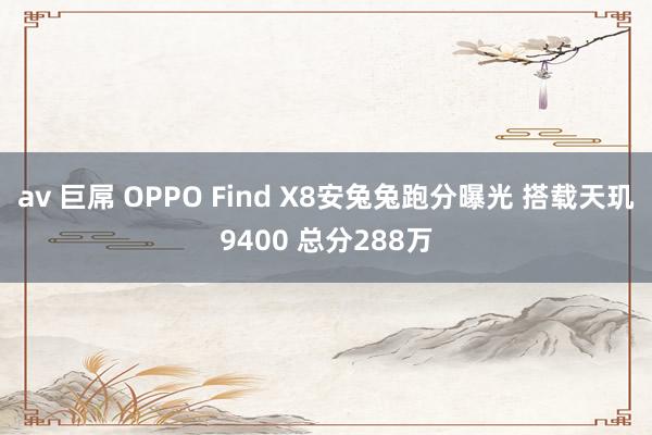 av 巨屌 OPPO Find X8安兔兔跑分曝光 搭载天玑9400 总分288万