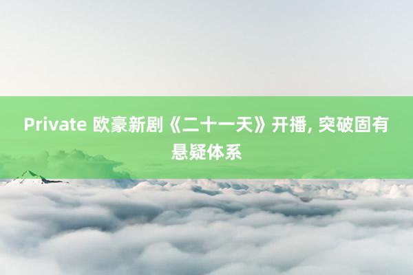 Private 欧豪新剧《二十一天》开播， 突破固有悬疑体系