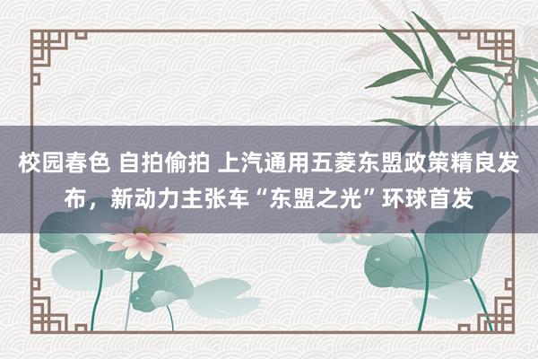 校园春色 自拍偷拍 上汽通用五菱东盟政策精良发布，新动力主张车“东盟之光”环球首发