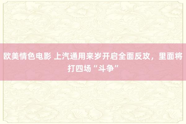 欧美情色电影 上汽通用来岁开启全面反攻，里面将打四场“斗争”