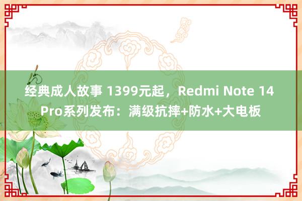 经典成人故事 1399元起，Redmi Note 14 Pro系列发布：满级抗摔+防水+大电板