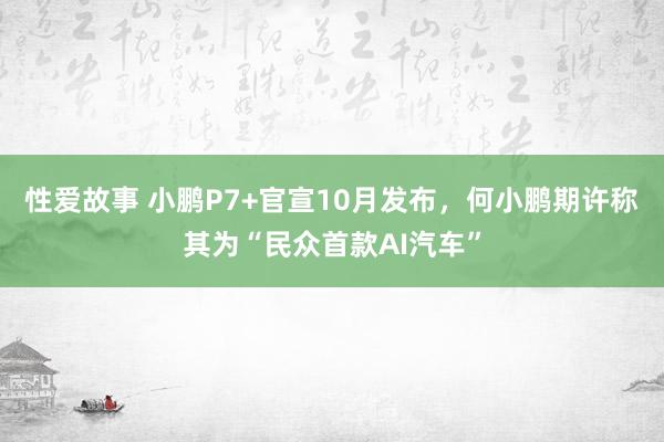 性爱故事 小鹏P7+官宣10月发布，何小鹏期许称其为“民众首款AI汽车”