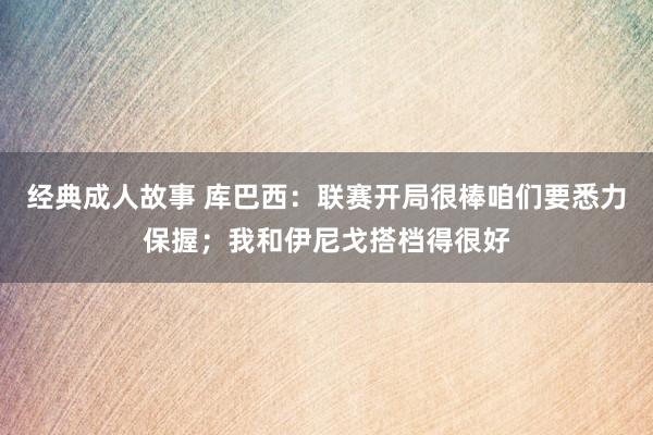 经典成人故事 库巴西：联赛开局很棒咱们要悉力保握；我和伊尼戈搭档得很好