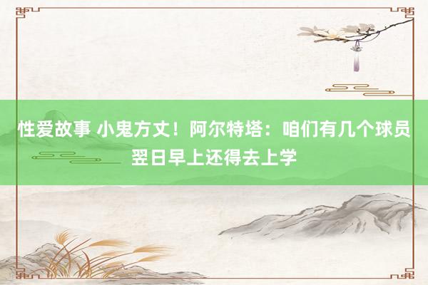 性爱故事 小鬼方丈！阿尔特塔：咱们有几个球员翌日早上还得去上学