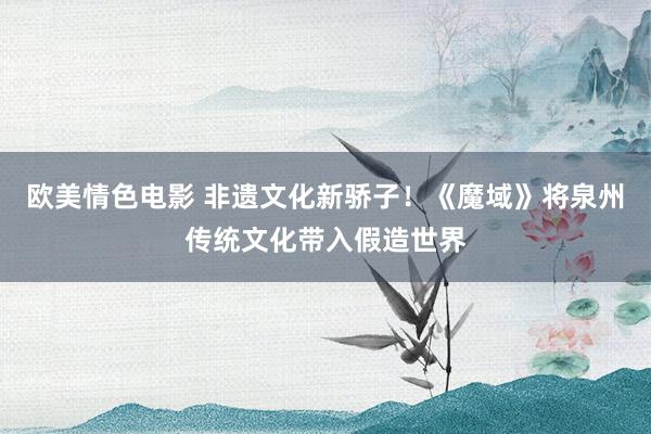 欧美情色电影 非遗文化新骄子！《魔域》将泉州传统文化带入假造世界