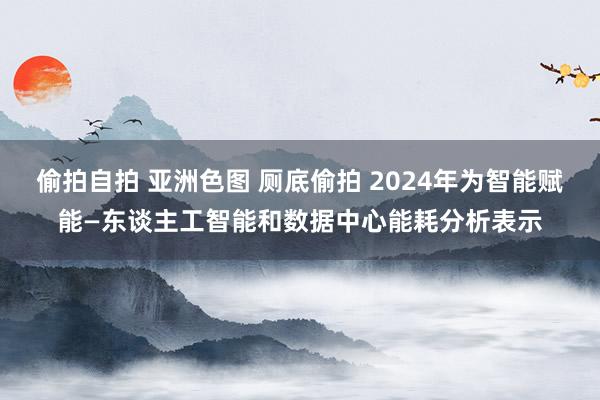 偷拍自拍 亚洲色图 厕底偷拍 2024年为智能赋能—东谈主工智能和数据中心能耗分析表示