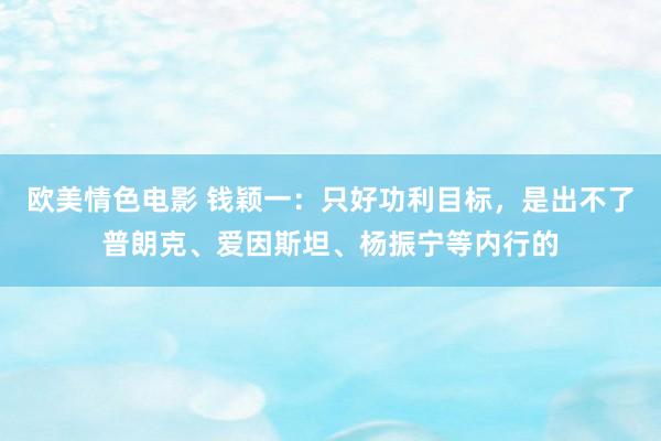 欧美情色电影 钱颖一：只好功利目标，是出不了普朗克、爱因斯坦、杨振宁等内行的