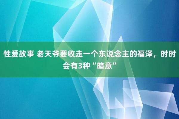 性爱故事 老天爷要收走一个东说念主的福泽，时时会有3种“暗意”