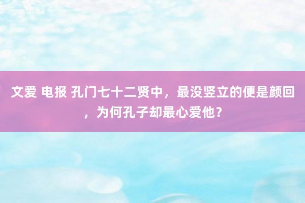 文爱 电报 孔门七十二贤中，最没竖立的便是颜回，为何孔子却最心爱他？