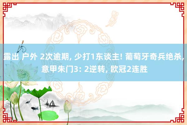 露出 户外 2次逾期， 少打1东谈主! 葡萄牙奇兵绝杀， 意甲朱门3: 2逆转， 欧冠2连胜