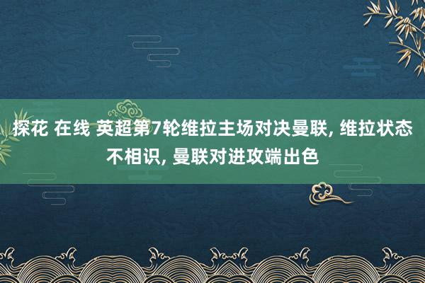 探花 在线 英超第7轮维拉主场对决曼联， 维拉状态不相识， 曼联对进攻端出色