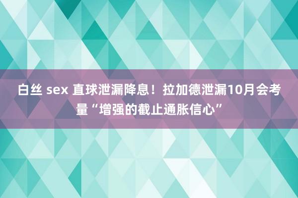 白丝 sex 直球泄漏降息！拉加德泄漏10月会考量“增强的截止通胀信心”