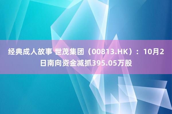 经典成人故事 世茂集团（00813.HK）：10月2日南向资金减抓395.05万股