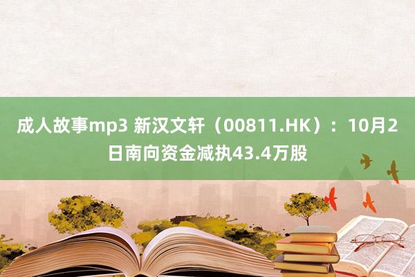 成人故事mp3 新汉文轩（00811.HK）：10月2日南向资金减执43.4万股