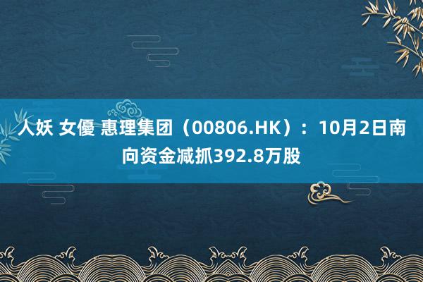 人妖 女優 惠理集团（00806.HK）：10月2日南向资金减抓392.8万股