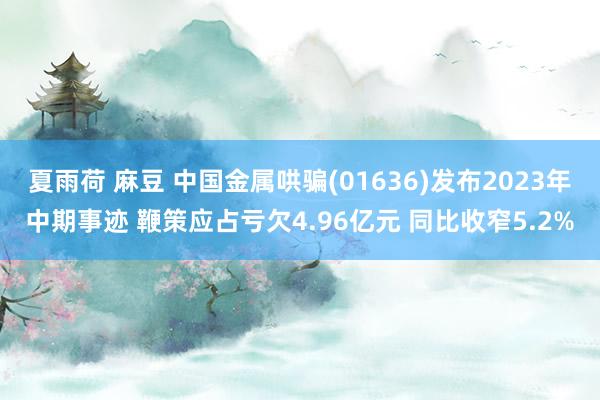 夏雨荷 麻豆 中国金属哄骗(01636)发布2023年中期事迹 鞭策应占亏欠4.96亿元 同比收窄5.2%