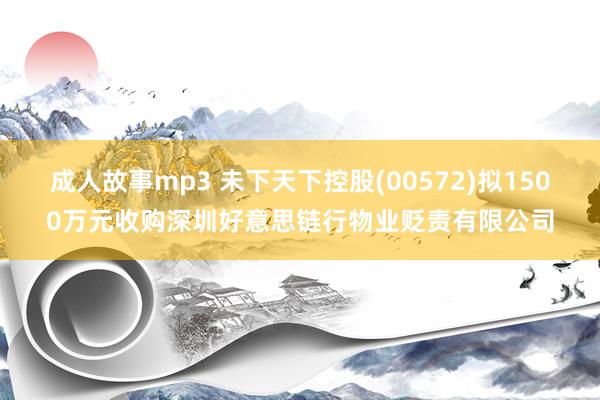 成人故事mp3 未下天下控股(00572)拟1500万元收购深圳好意思链行物业贬责有限公司