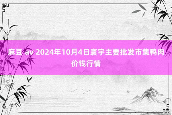 麻豆 av 2024年10月4日寰宇主要批发市集鸭肉价钱行情