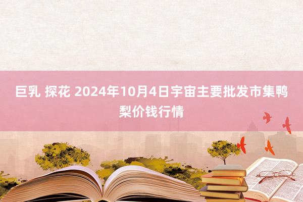 巨乳 探花 2024年10月4日宇宙主要批发市集鸭梨价钱行情