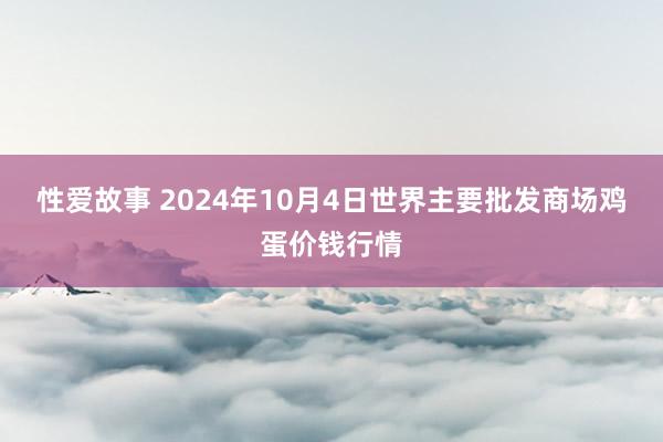 性爱故事 2024年10月4日世界主要批发商场鸡蛋价钱行情