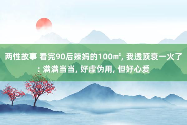 两性故事 看完90后辣妈的100㎡， 我透顶衰一火了: 满满当当， 好虚伪用， 但好心爱