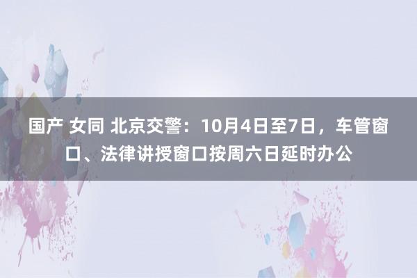 国产 女同 北京交警：10月4日至7日，车管窗口、法律讲授窗口按周六日延时办公