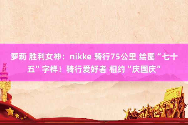 萝莉 胜利女神：nikke 骑行75公里 绘图“七十五”字样！骑行爱好者 相约“庆国庆”